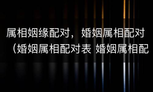 属相姻缘配对，婚姻属相配对（婚姻属相配对表 婚姻属相配对禁忌）