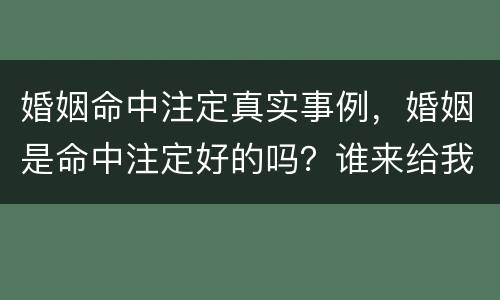 婚姻命中注定真实事例，婚姻是命中注定好的吗？谁来给我解释一下，有真实故