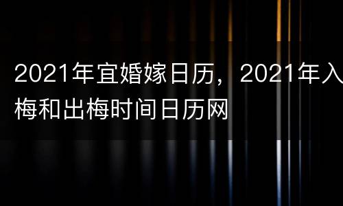 2021年宜婚嫁日历，2021年入梅和出梅时间日历网