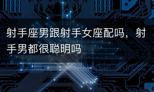 射手座男跟射手女座配吗，射手男都很聪明吗