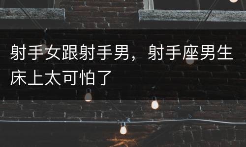 射手女跟射手男，射手座男生床上太可怕了