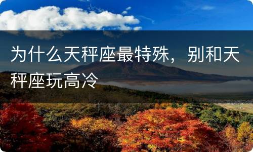 为什么天秤座最特殊，别和天秤座玩高冷