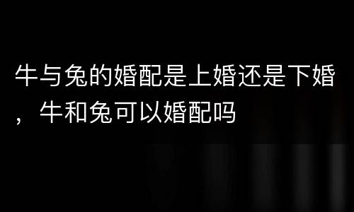 牛与兔的婚配是上婚还是下婚，牛和兔可以婚配吗