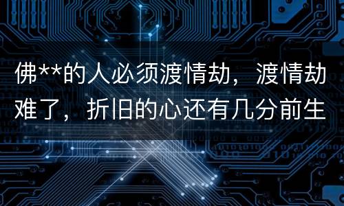 佛**的人必须渡情劫，渡情劫难了，折旧的心还有几分前生的恨