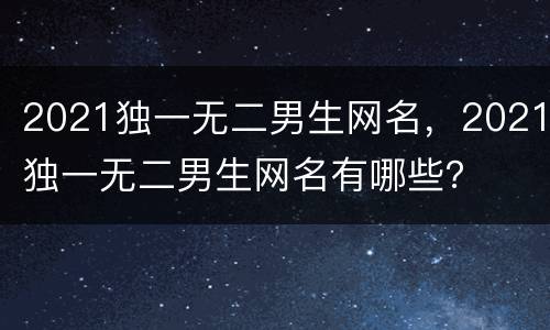 2021独一无二男生网名，2021独一无二男生网名有哪些？