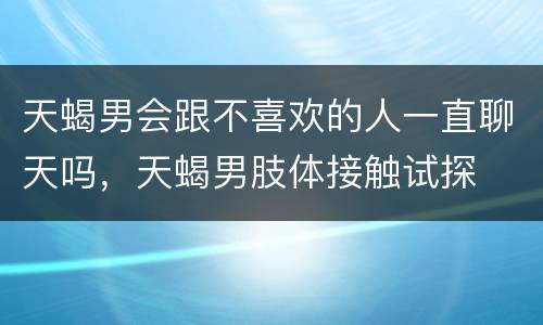 天蝎男会跟不喜欢的人一直聊天吗，天蝎男肢体接触试探