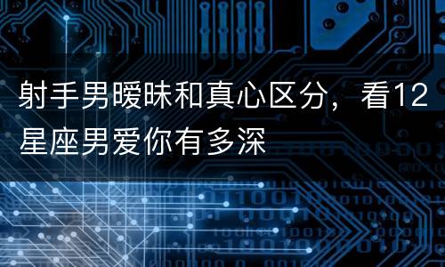 射手男暧昧和真心区分，看12星座男爱你有多深