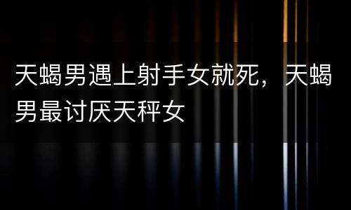 天蝎男遇上射手女就死，天蝎男最讨厌天秤女