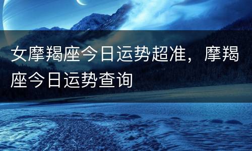 女摩羯座今日运势超准，摩羯座今日运势查询