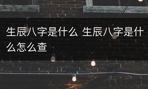 生辰八字是什么 生辰八字是什么怎么查