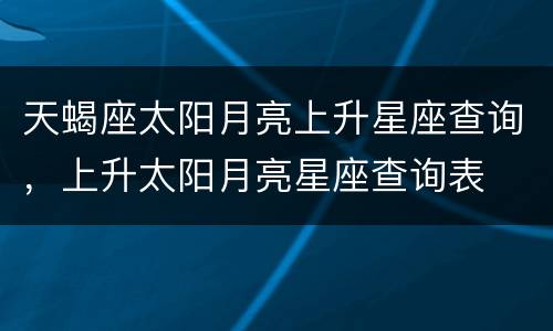 天蝎座太阳月亮上升星座查询，上升太阳月亮星座查询表