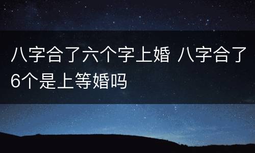八字合了六个字上婚 八字合了6个是上等婚吗