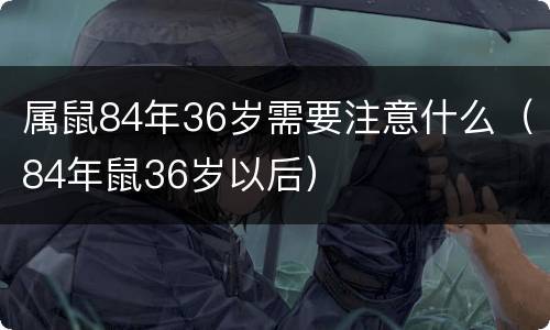 属鼠84年36岁需要注意什么（84年鼠36岁以后）