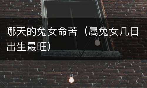 哪天的兔女命苦（属兔女几日出生最旺）