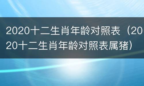 2020十二生肖年龄对照表（2020十二生肖年龄对照表属猪）