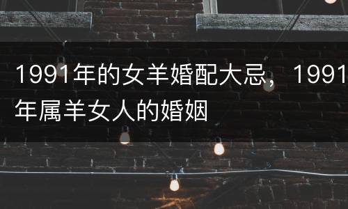 1991年的女羊婚配大忌，1991年属羊女人的婚姻