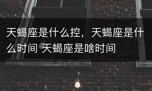 天蝎座是什么控，天蝎座是什么时间 天蝎座是啥时间