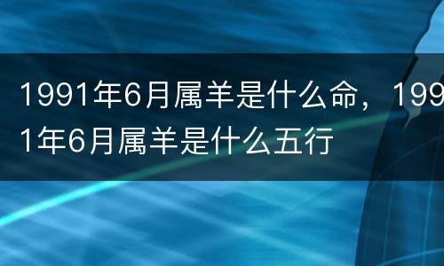 1991年6月属羊是什么命，1991年6月属羊是什么五行