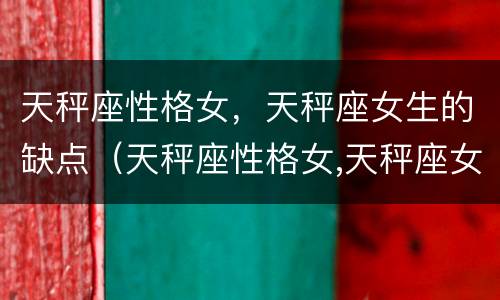 天秤座性格女，天秤座女生的缺点（天秤座性格女,天秤座女生的缺点是什么）