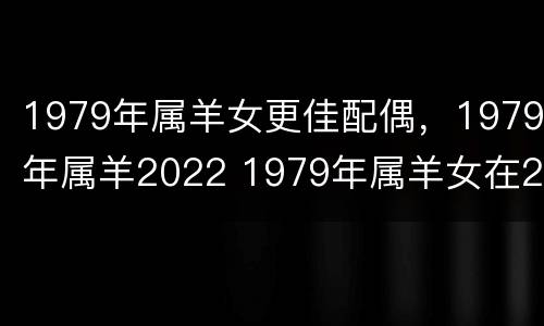 1979年属羊女更佳配偶，1979年属羊2022 1979年属羊女在2021年婚姻如何