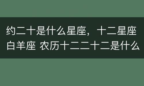 约二十是什么星座，十二星座白羊座 农历十二二十二是什么星座