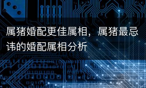 属猪婚配更佳属相，属猪最忌讳的婚配属相分析