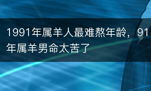 1991年属羊人最难熬年龄，91年属羊男命太苦了
