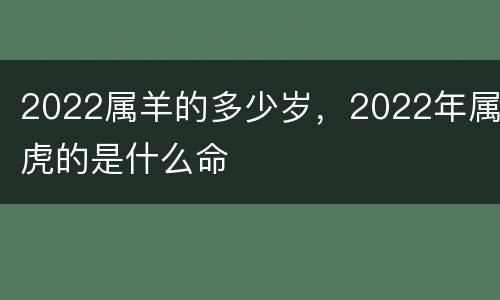 2022属羊的多少岁，2022年属虎的是什么命