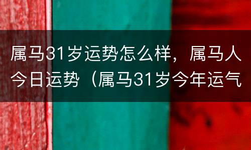 属马31岁运势怎么样，属马人今日运势（属马31岁今年运气）
