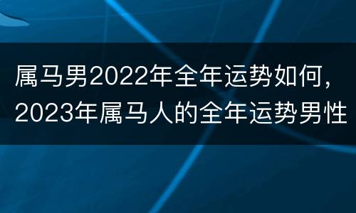 属马男2022年全年运势如何，2023年属马人的全年运势男性