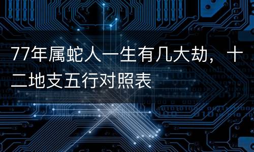 77年属蛇人一生有几大劫，十二地支五行对照表