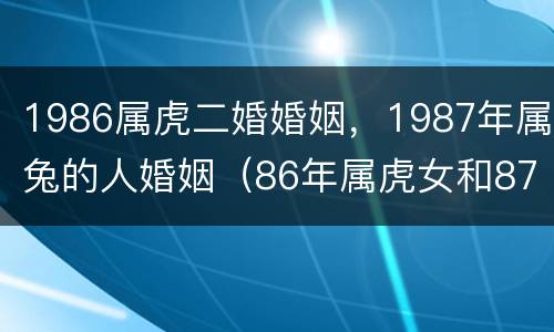 1986属虎二婚婚姻，1987年属兔的人婚姻（86年属虎女和87年属兔男二婚会幸福吗）