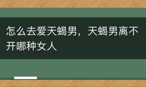 怎么去爱天蝎男，天蝎男离不开哪种女人