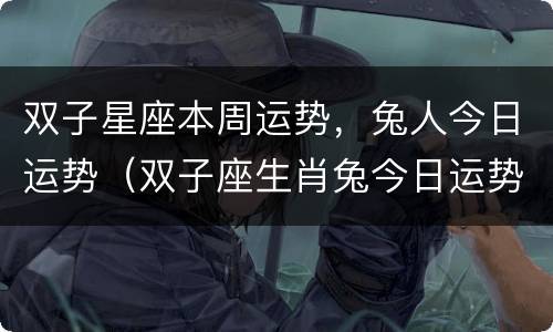 双子星座本周运势，兔人今日运势（双子座生肖兔今日运势）