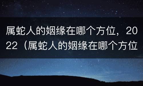 属蛇人的姻缘在哪个方位，2022（属蛇人的姻缘在哪个方位）