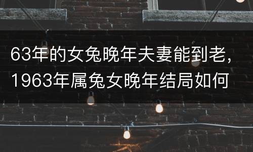 63年的女兔晚年夫妻能到老，1963年属兔女晚年结局如何