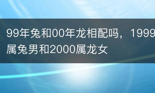 99年兔和00年龙相配吗，1999属兔男和2000属龙女