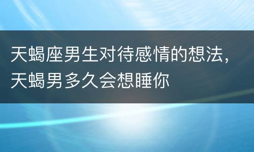 天蝎座男生对待感情的想法，天蝎男多久会想睡你