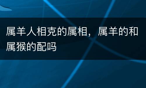 属羊人相克的属相，属羊的和属猴的配吗