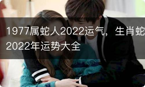 1977属蛇人2022运气，生肖蛇2022年运势大全