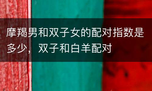 摩羯男和双子女的配对指数是多少，双子和白羊配对