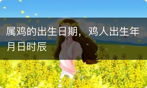 属鸡的出生日期，鸡人出生年月日时辰