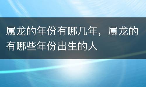 属龙的年份有哪几年，属龙的有哪些年份出生的人