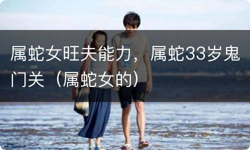 属蛇女旺夫能力，属蛇33岁鬼门关（属蛇女的）
