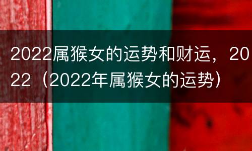 2022属猴女的运势和财运，2022（2022年属猴女的运势）