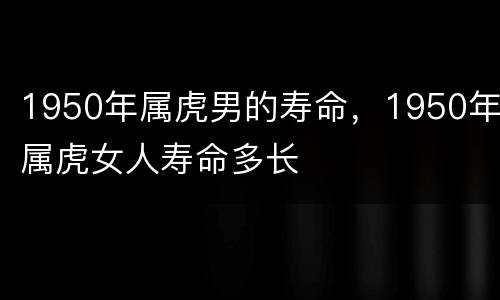 1950年属虎男的寿命，1950年属虎女人寿命多长