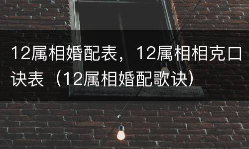 12属相婚配表，12属相相克口诀表（12属相婚配歌诀）