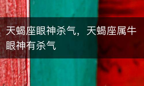 天蝎座眼神杀气，天蝎座属牛眼神有杀气