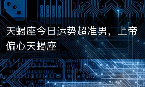 天蝎座今日运势超准男，上帝偏心天蝎座