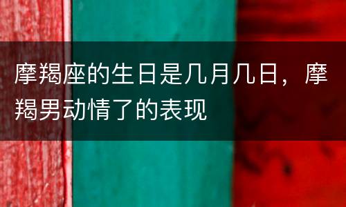 摩羯座的生日是几月几日，摩羯男动情了的表现